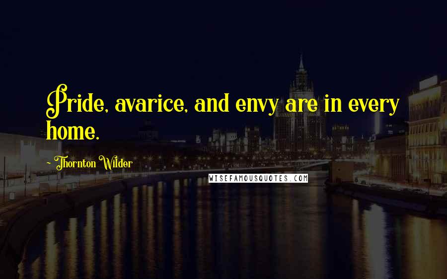 Thornton Wilder Quotes: Pride, avarice, and envy are in every home.