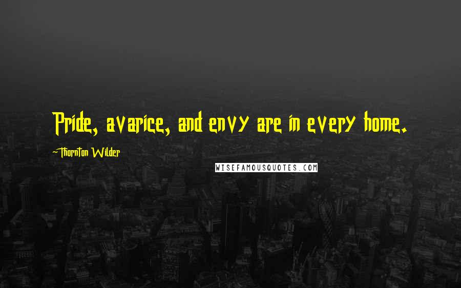 Thornton Wilder Quotes: Pride, avarice, and envy are in every home.