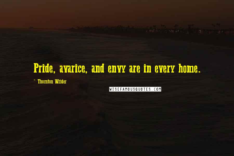 Thornton Wilder Quotes: Pride, avarice, and envy are in every home.