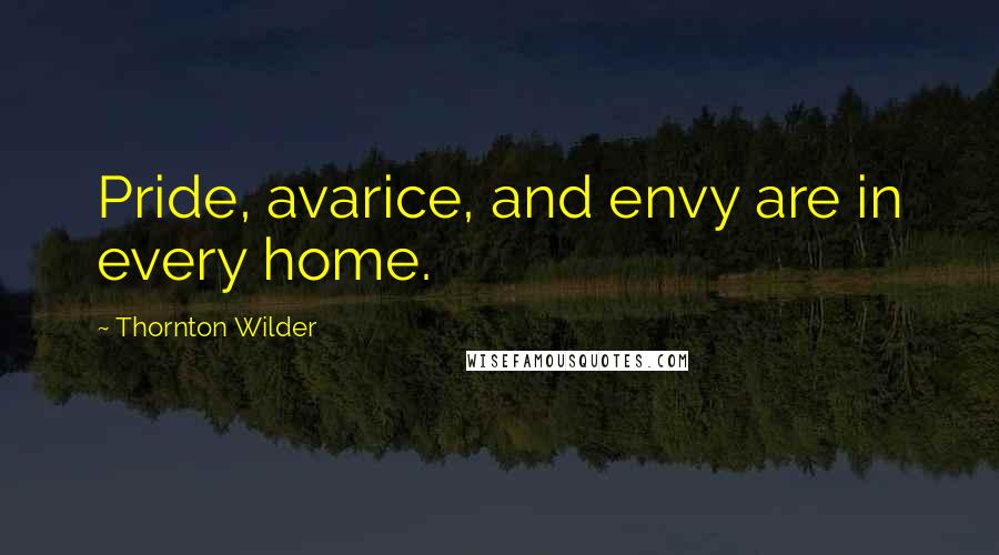 Thornton Wilder Quotes: Pride, avarice, and envy are in every home.