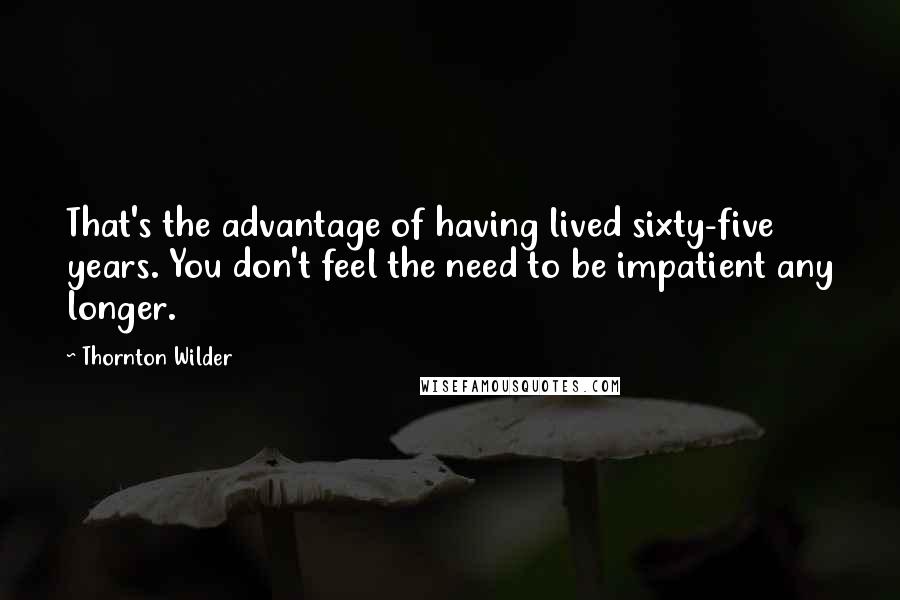 Thornton Wilder Quotes: That's the advantage of having lived sixty-five years. You don't feel the need to be impatient any longer.