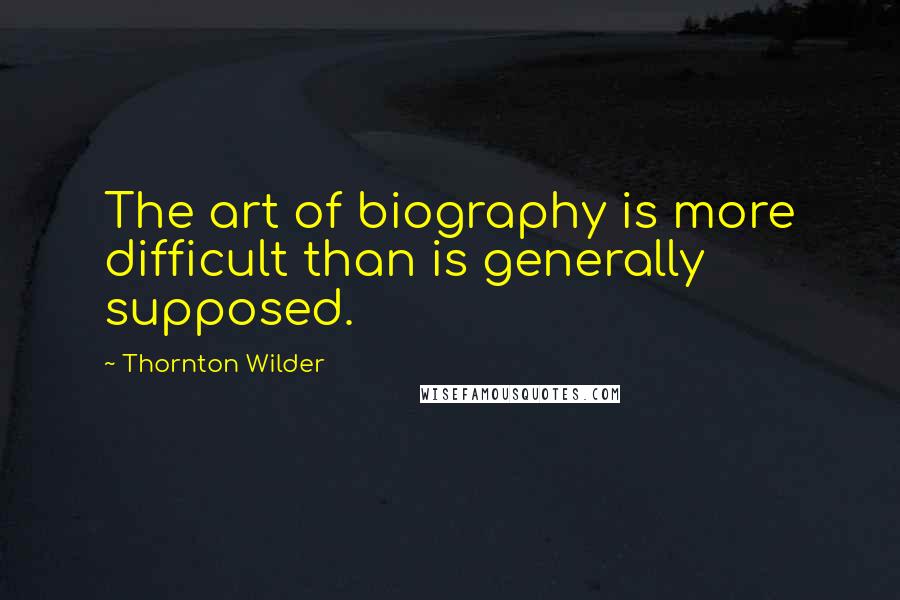 Thornton Wilder Quotes: The art of biography is more difficult than is generally supposed.