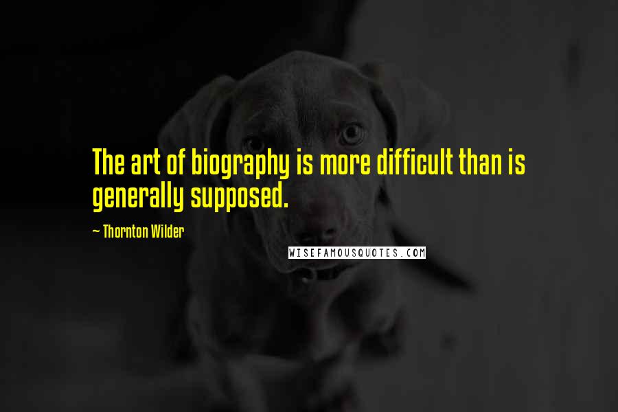 Thornton Wilder Quotes: The art of biography is more difficult than is generally supposed.