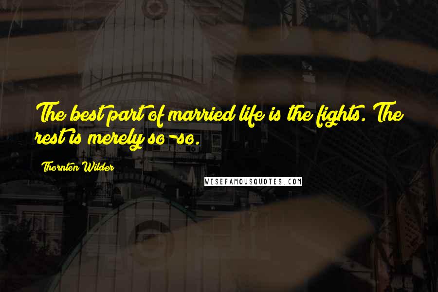 Thornton Wilder Quotes: The best part of married life is the fights. The rest is merely so-so.