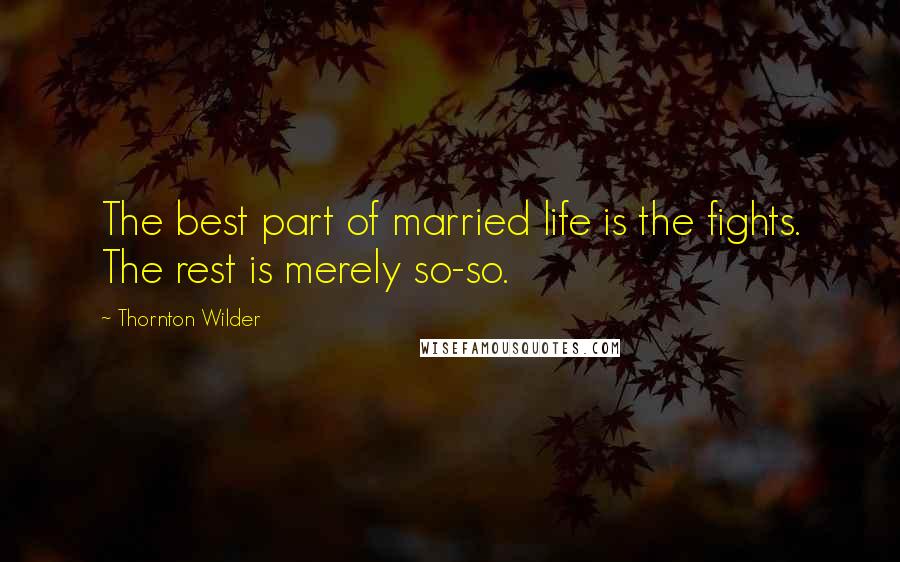 Thornton Wilder Quotes: The best part of married life is the fights. The rest is merely so-so.