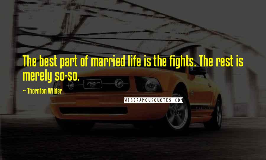 Thornton Wilder Quotes: The best part of married life is the fights. The rest is merely so-so.