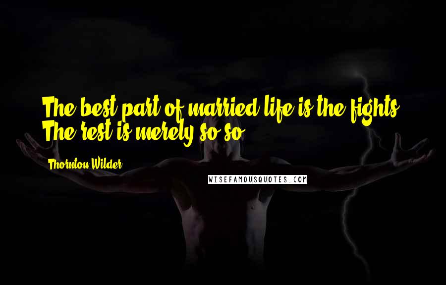 Thornton Wilder Quotes: The best part of married life is the fights. The rest is merely so-so.