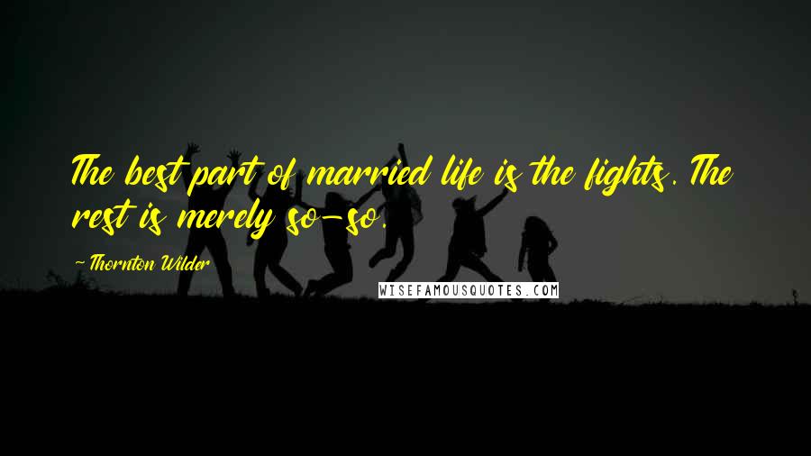 Thornton Wilder Quotes: The best part of married life is the fights. The rest is merely so-so.