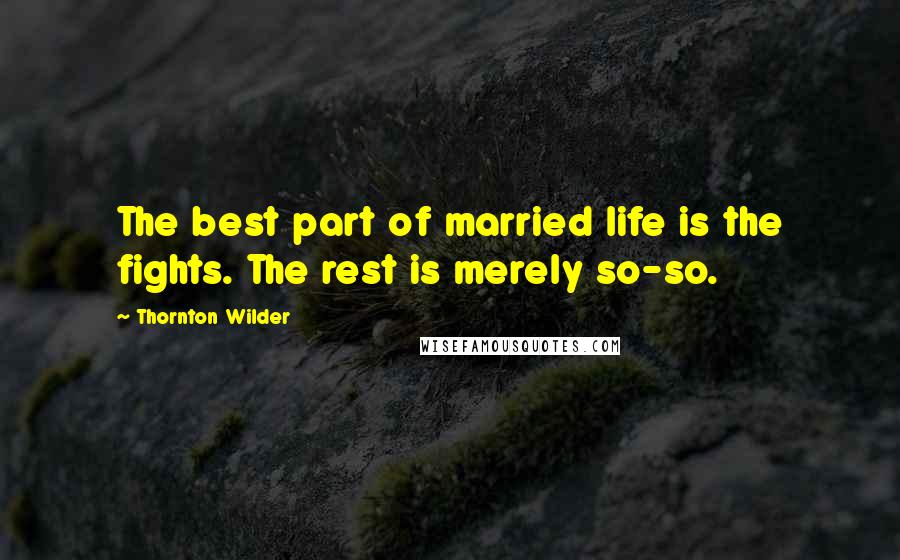 Thornton Wilder Quotes: The best part of married life is the fights. The rest is merely so-so.