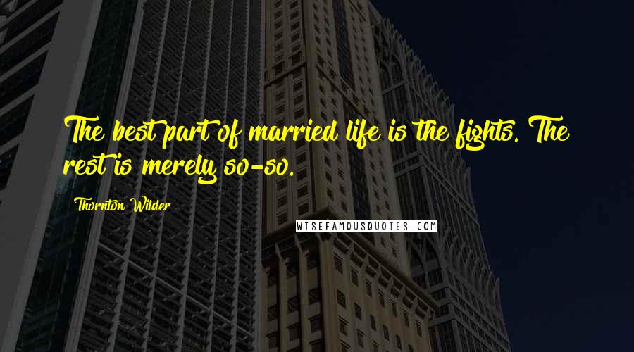 Thornton Wilder Quotes: The best part of married life is the fights. The rest is merely so-so.