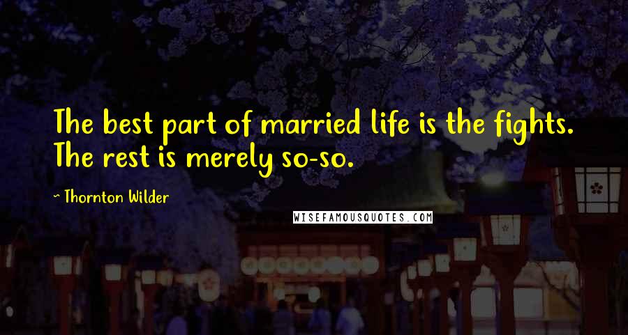 Thornton Wilder Quotes: The best part of married life is the fights. The rest is merely so-so.