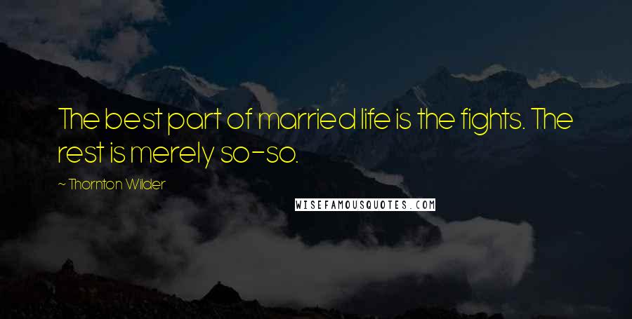 Thornton Wilder Quotes: The best part of married life is the fights. The rest is merely so-so.