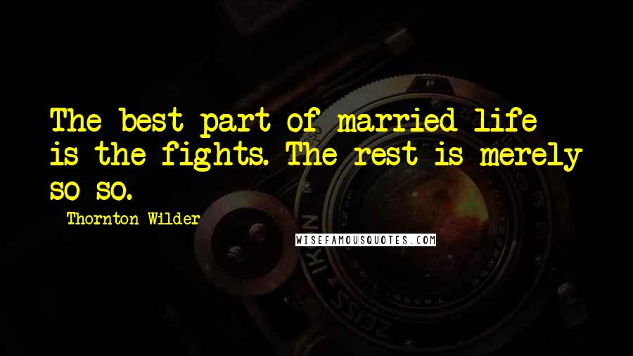 Thornton Wilder Quotes: The best part of married life is the fights. The rest is merely so-so.