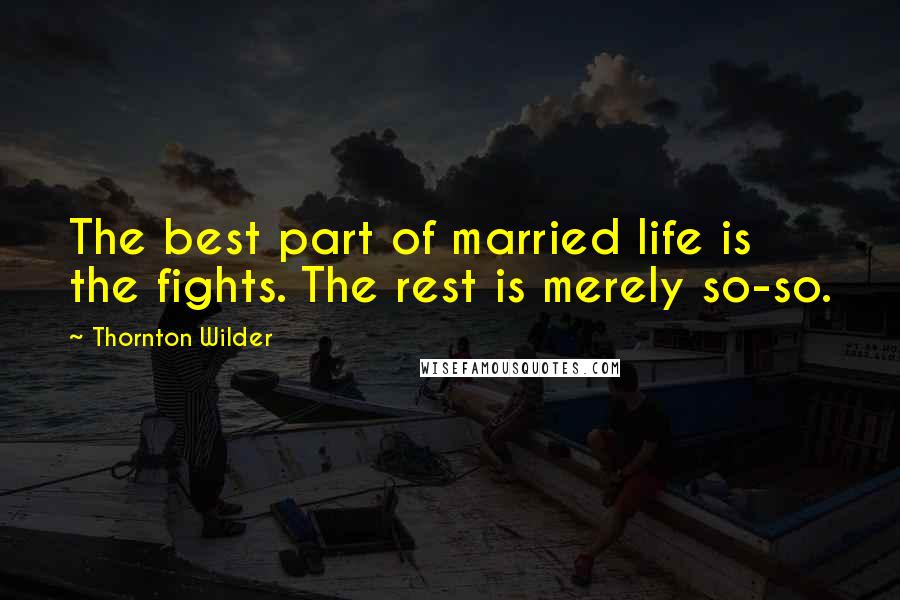 Thornton Wilder Quotes: The best part of married life is the fights. The rest is merely so-so.