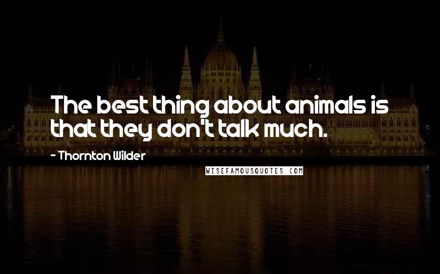 Thornton Wilder Quotes: The best thing about animals is that they don't talk much.