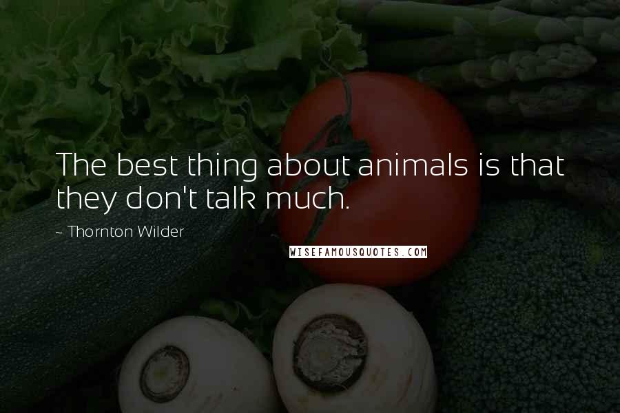 Thornton Wilder Quotes: The best thing about animals is that they don't talk much.