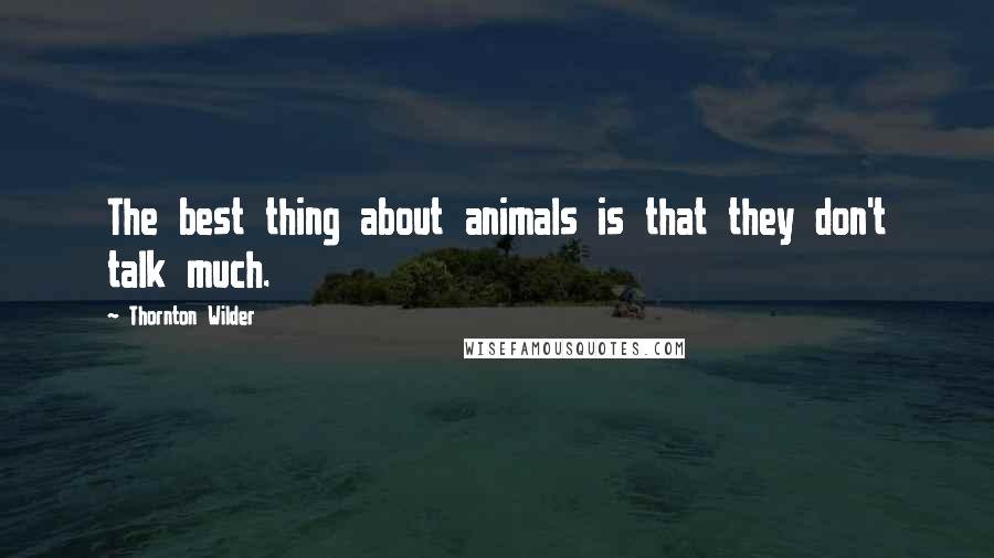Thornton Wilder Quotes: The best thing about animals is that they don't talk much.