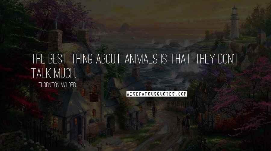 Thornton Wilder Quotes: The best thing about animals is that they don't talk much.
