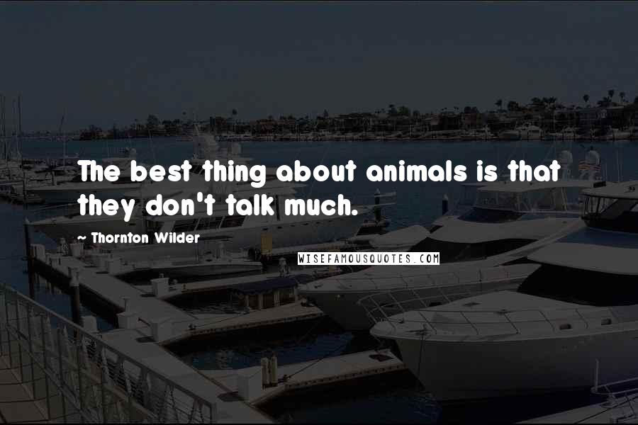 Thornton Wilder Quotes: The best thing about animals is that they don't talk much.