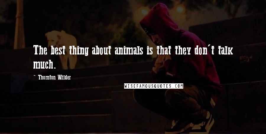 Thornton Wilder Quotes: The best thing about animals is that they don't talk much.