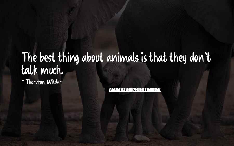 Thornton Wilder Quotes: The best thing about animals is that they don't talk much.