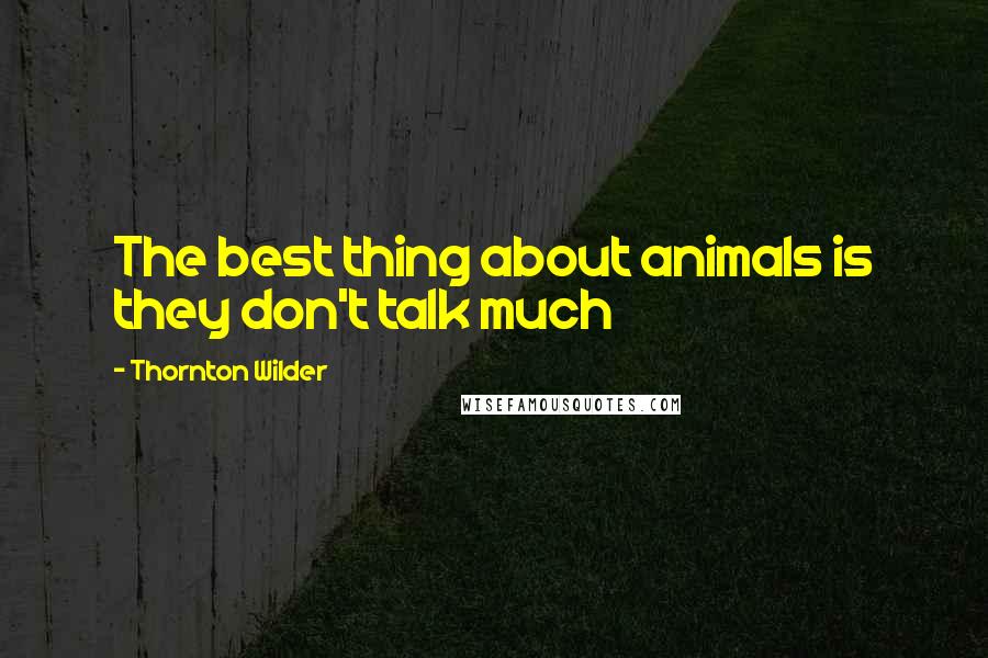 Thornton Wilder Quotes: The best thing about animals is they don't talk much