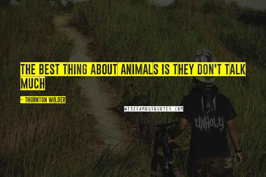 Thornton Wilder Quotes: The best thing about animals is they don't talk much