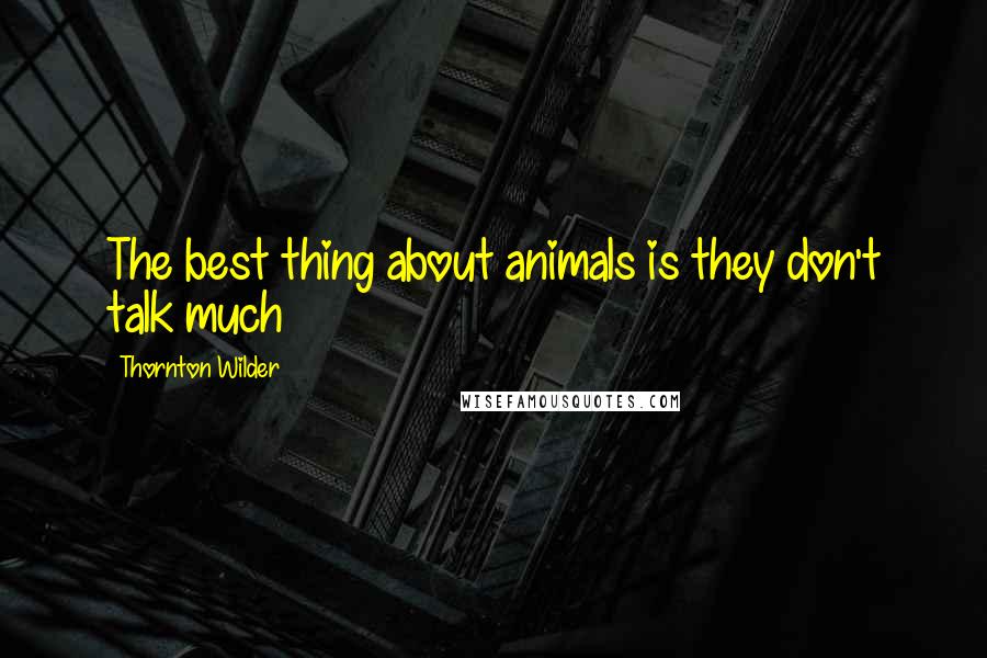 Thornton Wilder Quotes: The best thing about animals is they don't talk much