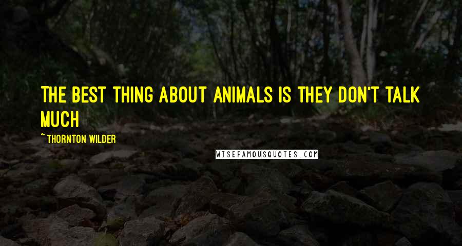 Thornton Wilder Quotes: The best thing about animals is they don't talk much