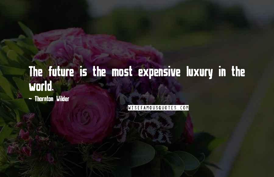 Thornton Wilder Quotes: The future is the most expensive luxury in the world.