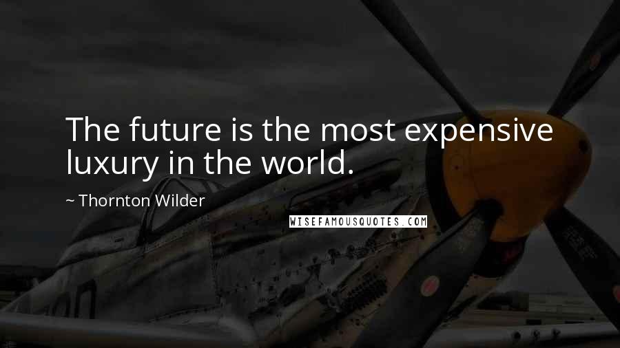 Thornton Wilder Quotes: The future is the most expensive luxury in the world.