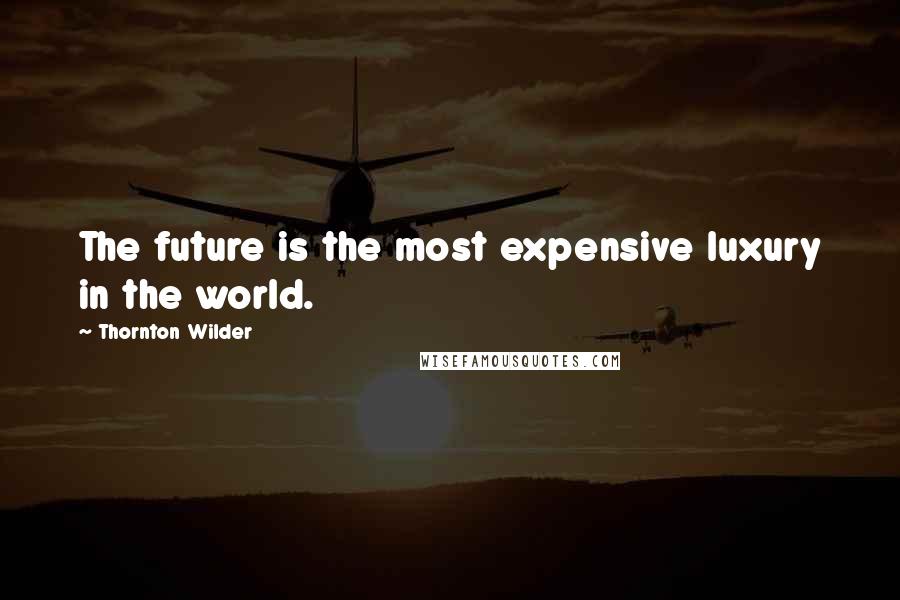 Thornton Wilder Quotes: The future is the most expensive luxury in the world.