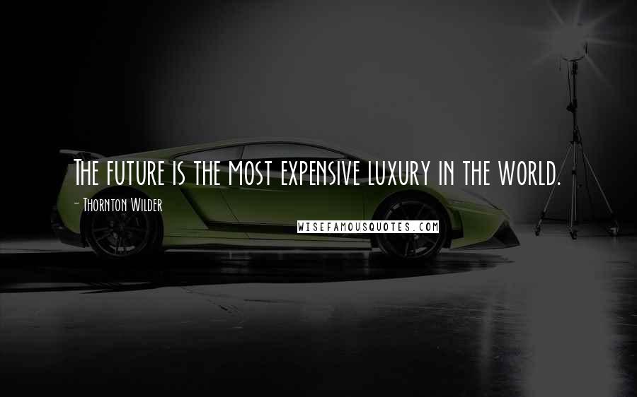 Thornton Wilder Quotes: The future is the most expensive luxury in the world.