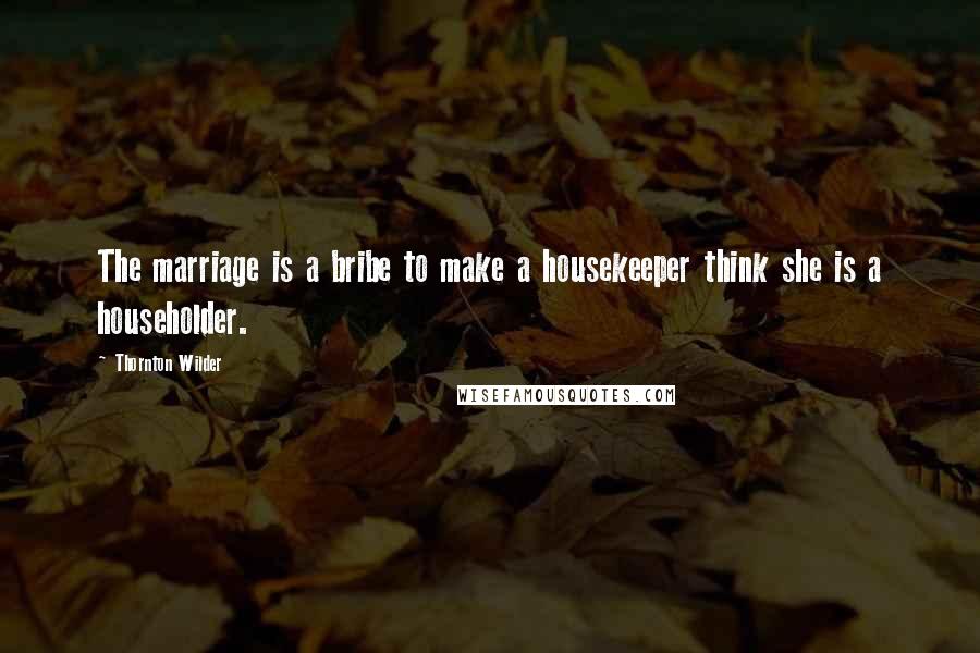 Thornton Wilder Quotes: The marriage is a bribe to make a housekeeper think she is a householder.