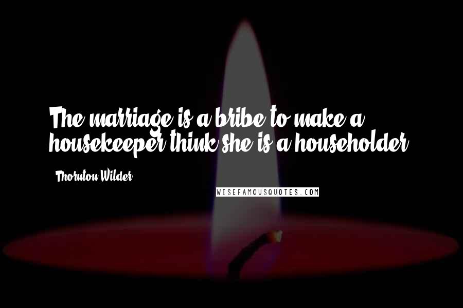 Thornton Wilder Quotes: The marriage is a bribe to make a housekeeper think she is a householder.