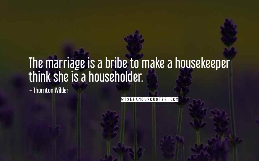 Thornton Wilder Quotes: The marriage is a bribe to make a housekeeper think she is a householder.