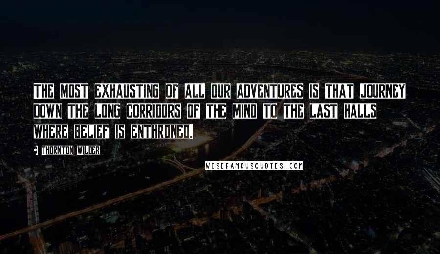 Thornton Wilder Quotes: The most exhausting of all our adventures is that journey down the long corridors of the mind to the last halls where belief is enthroned.