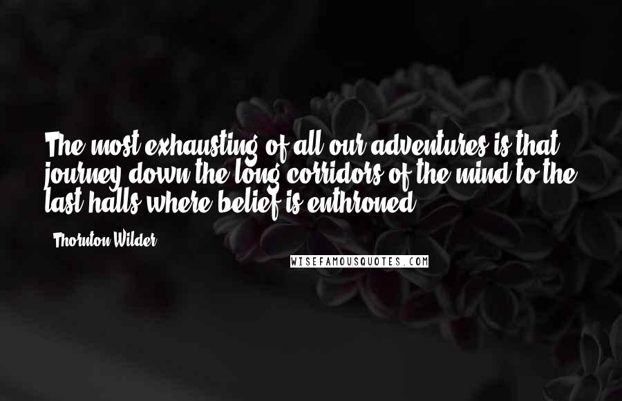 Thornton Wilder Quotes: The most exhausting of all our adventures is that journey down the long corridors of the mind to the last halls where belief is enthroned.