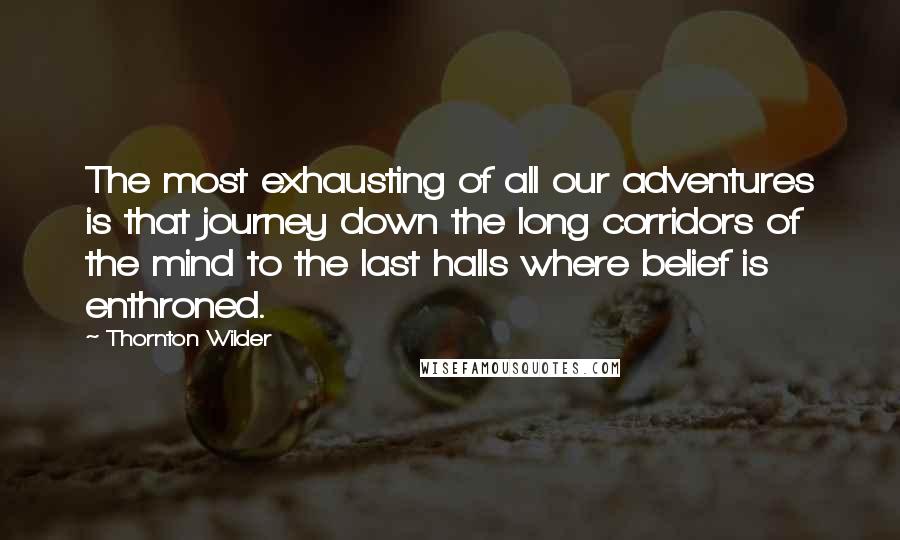 Thornton Wilder Quotes: The most exhausting of all our adventures is that journey down the long corridors of the mind to the last halls where belief is enthroned.