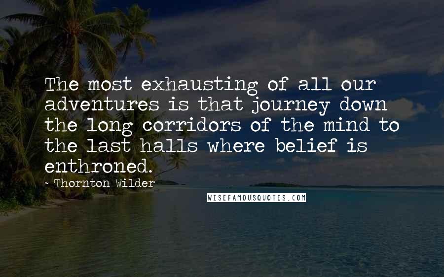 Thornton Wilder Quotes: The most exhausting of all our adventures is that journey down the long corridors of the mind to the last halls where belief is enthroned.