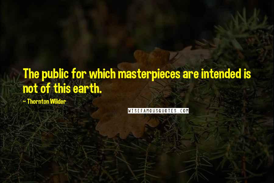 Thornton Wilder Quotes: The public for which masterpieces are intended is not of this earth.
