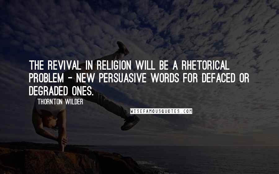 Thornton Wilder Quotes: The revival in religion will be a rhetorical problem - new persuasive words for defaced or degraded ones.