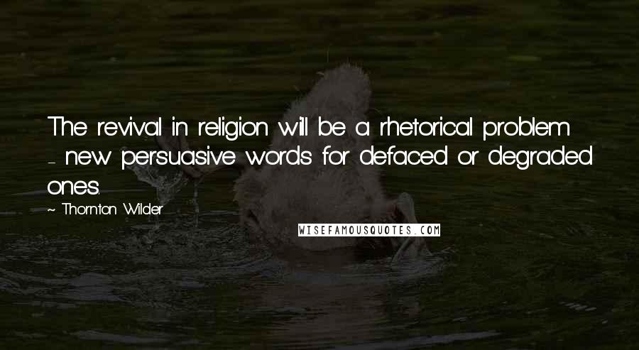 Thornton Wilder Quotes: The revival in religion will be a rhetorical problem - new persuasive words for defaced or degraded ones.