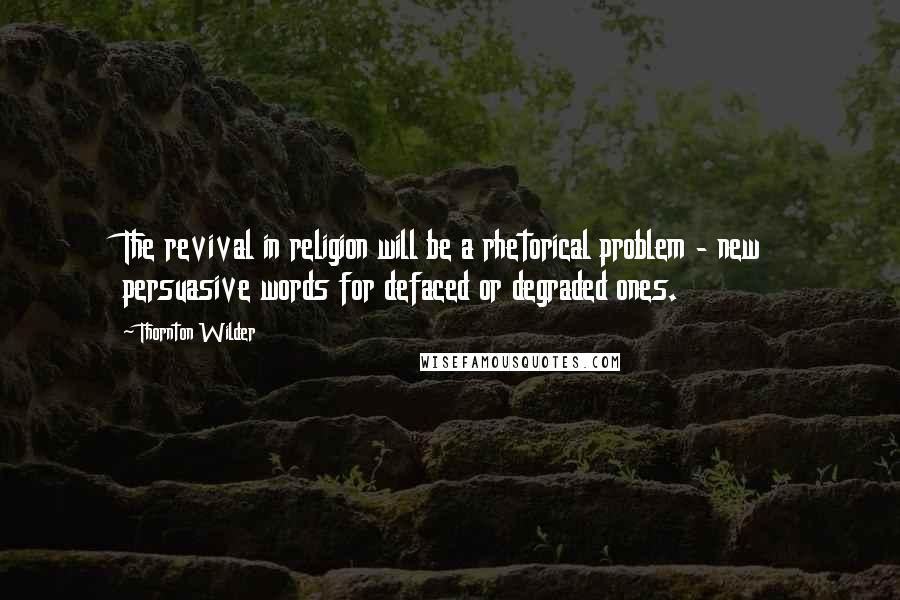 Thornton Wilder Quotes: The revival in religion will be a rhetorical problem - new persuasive words for defaced or degraded ones.