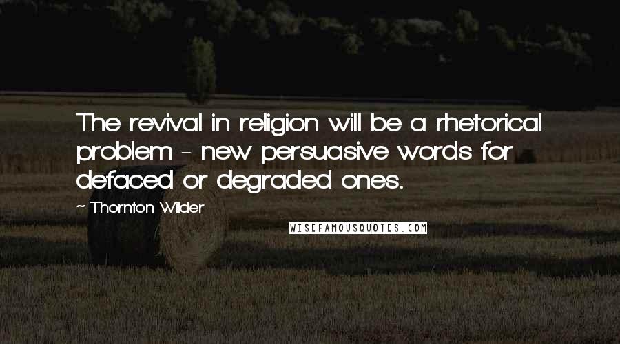 Thornton Wilder Quotes: The revival in religion will be a rhetorical problem - new persuasive words for defaced or degraded ones.