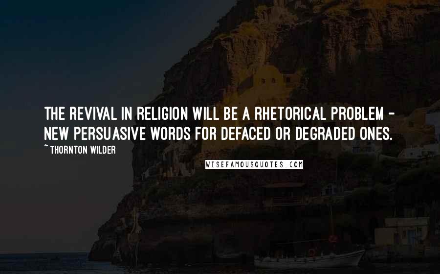 Thornton Wilder Quotes: The revival in religion will be a rhetorical problem - new persuasive words for defaced or degraded ones.