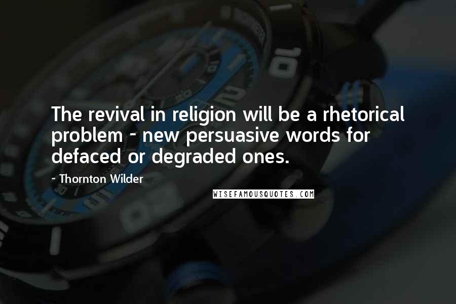 Thornton Wilder Quotes: The revival in religion will be a rhetorical problem - new persuasive words for defaced or degraded ones.
