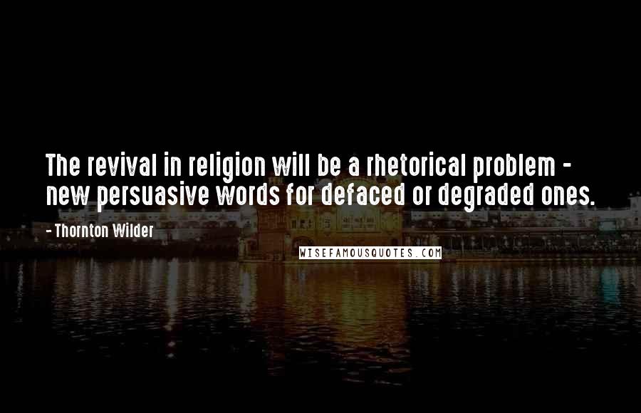 Thornton Wilder Quotes: The revival in religion will be a rhetorical problem - new persuasive words for defaced or degraded ones.