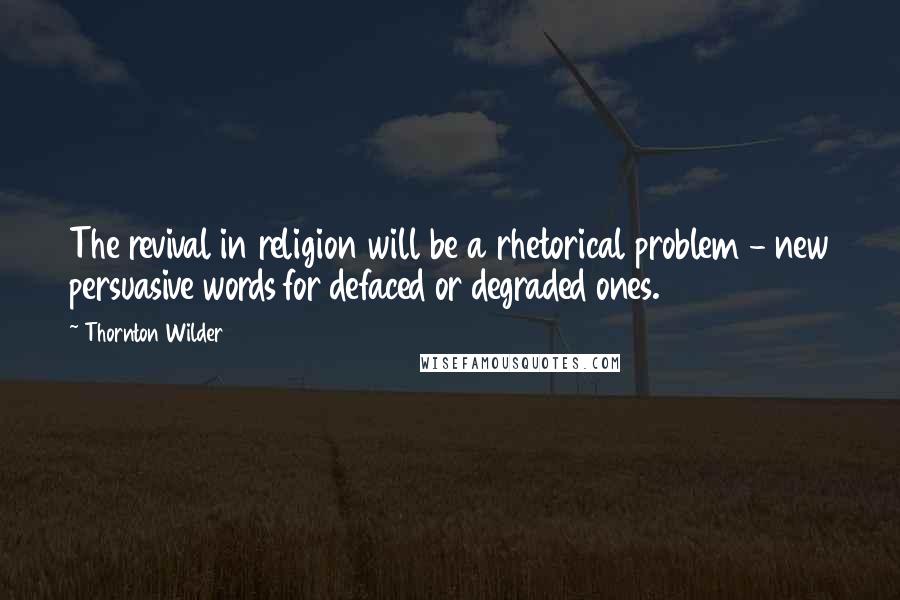 Thornton Wilder Quotes: The revival in religion will be a rhetorical problem - new persuasive words for defaced or degraded ones.