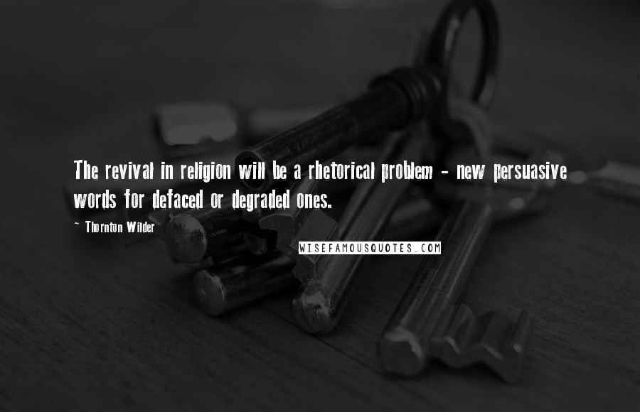 Thornton Wilder Quotes: The revival in religion will be a rhetorical problem - new persuasive words for defaced or degraded ones.